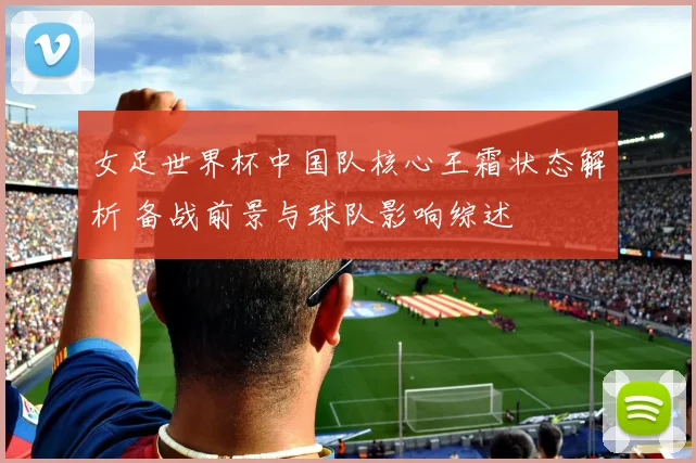 女足世界杯中国队核心王霜状态解析 备战前景与球队影响综述