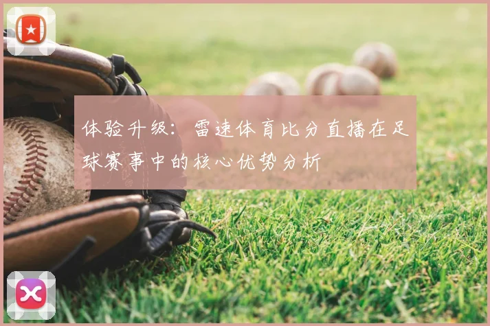 体验升级:雷速体育比分直播在足球赛事中的核心优势分析