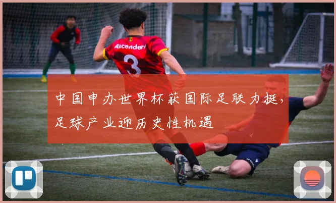 中国申办世界杯获国际足联力挺，足球产业迎历史性机遇