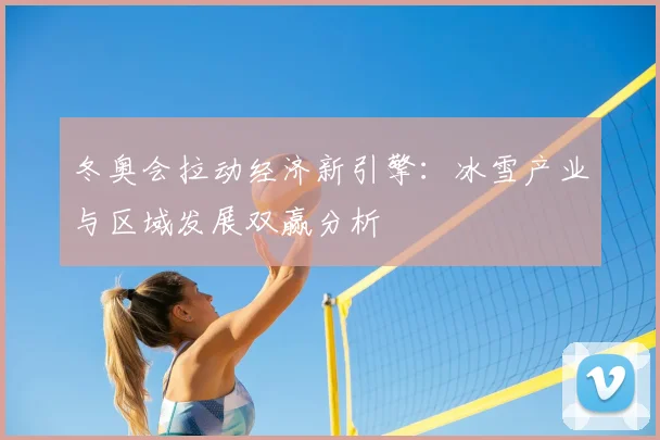 冬奥会拉动经济新引擎:冰雪产业与区域发展双赢分析