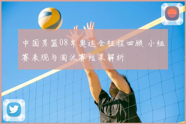 中国男篮08年奥运会征程回顾 小组赛表现与淘汰赛结果解析