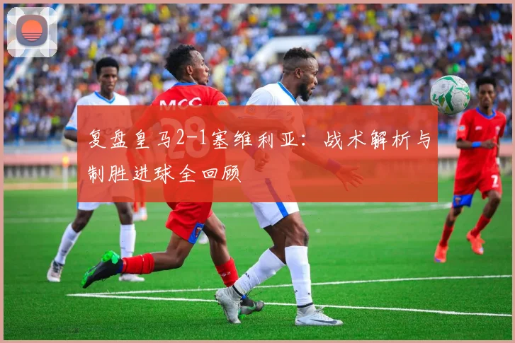 复盘皇马2-1塞维利亚：战术解析与制胜进球全回顾