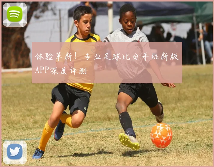 体验革新！专业足球比分手机新版APP深度评测