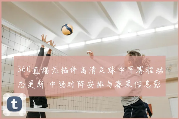 360直播无插件高清足球中甲赛程动态更新 中场对阵安排与赛果信息影响