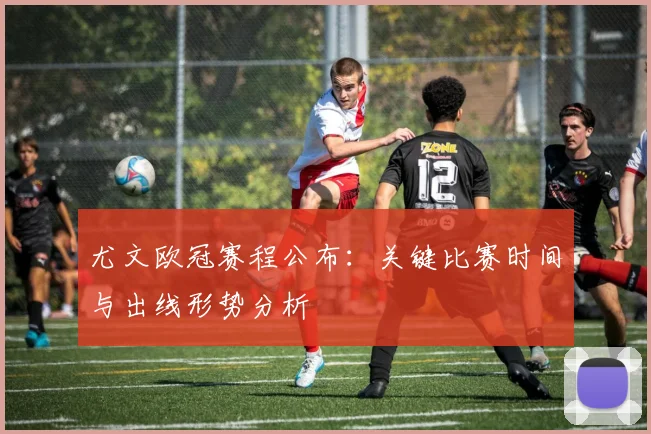 尤文欧冠赛程公布：关键比赛时间与出线形势分析