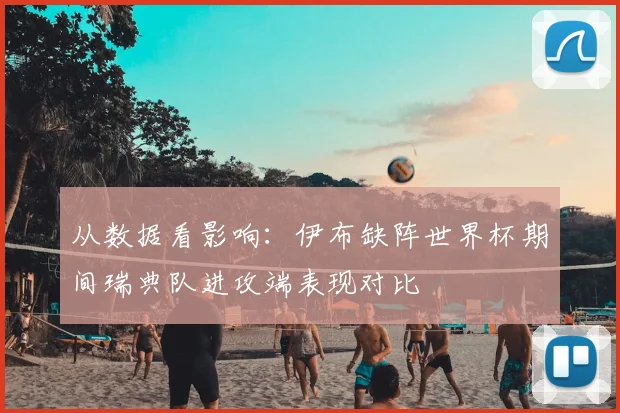 从数据看影响：伊布缺阵世界杯期间瑞典队进攻端表现对比