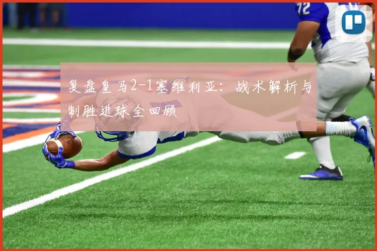 复盘皇马2-1塞维利亚：战术解析与制胜进球全回顾