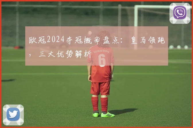 欧冠2024夺冠概率盘点:皇马领跑,三大优势解析