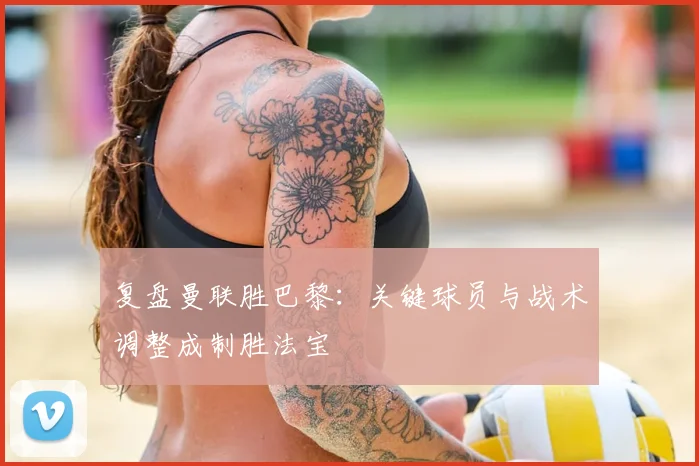 复盘曼联胜巴黎：关键球员与战术调整成制胜法宝