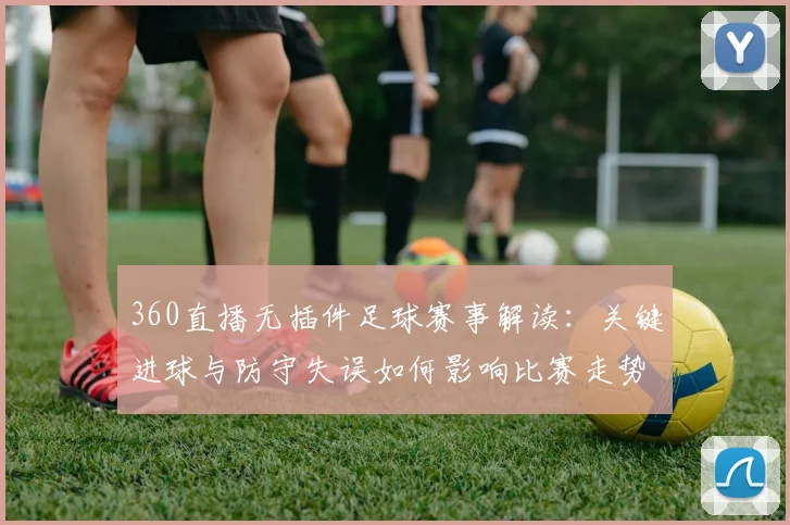 360直播无插件足球赛事解读：关键进球与防守失误如何影响比赛走势