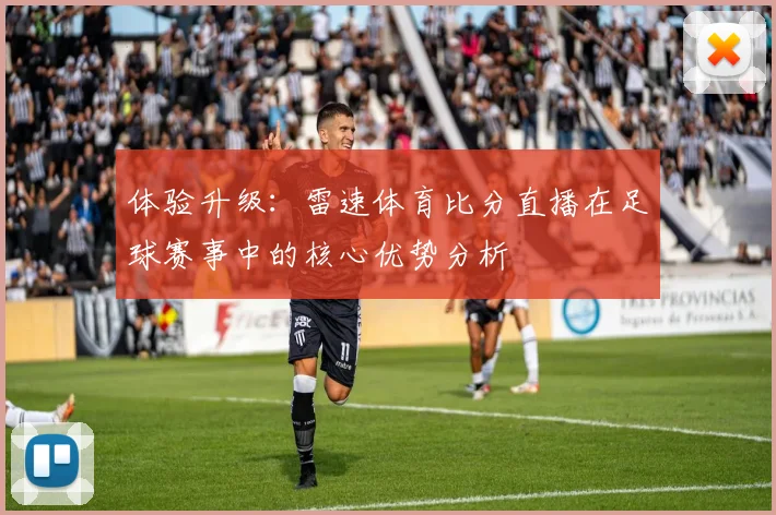 体验升级：雷速体育比分直播在足球赛事中的核心优势分析